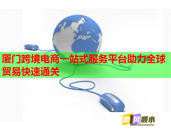 厦门跨境电商一站式服务平台助力全球贸易快速通关