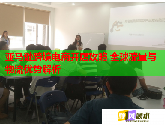 亚马逊跨境电商开店攻略 全球流量与物流优势解析