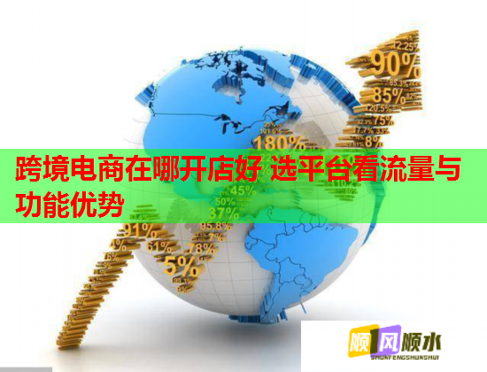 跨境电商在哪开店好 选平台看流量与功能优势 跨境电商在哪开店好 选平台看流量与功能优势