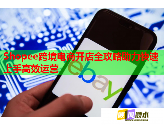 Shopee跨境电商开店全攻略助力快速上手高效运营 Shopee跨境电商开店全攻略助力快速上手高效运营