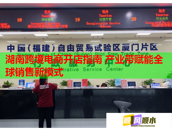 湖南跨境电商开店指南 产业带赋能全球销售新模式 湖南跨境电商开店指南 产业带赋能全球销售新模式
