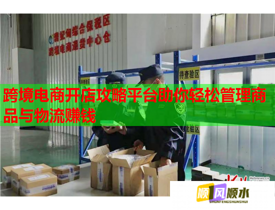 跨境电商开店攻略平台助你轻松管理商品与物流赚钱 跨境电商开店攻略平台助你轻松管理商品与物流赚钱