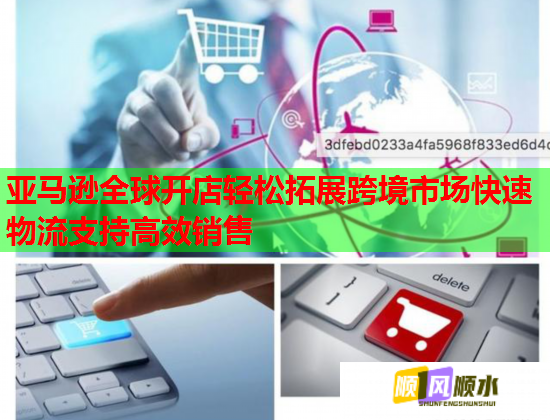 亚马逊全球开店轻松拓展跨境市场快速物流支持高效销售 亚马逊全球开店轻松拓展跨境市场快速物流支持高效销售