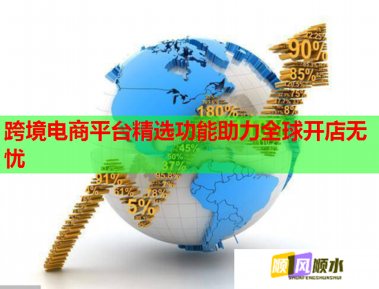 跨境电商平台精选功能助力全球开店无忧 跨境电商平台精选功能助力全球开店无忧