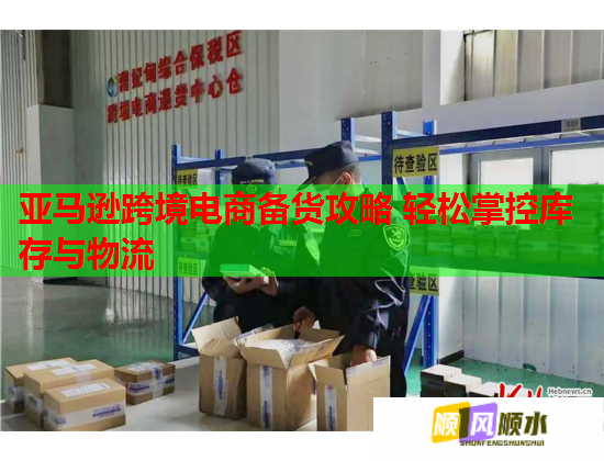 亚马逊跨境电商备货攻略 轻松掌控库存与物流
