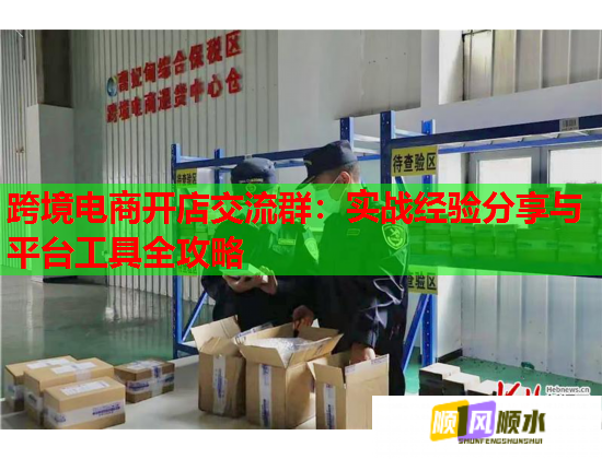 跨境电商开店交流群：实战经验分享与平台工具全攻略
