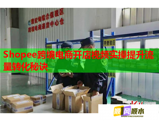 Shopee跨境电商开店视频实操提升流量转化秘诀