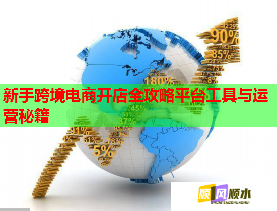 新手跨境电商开店全攻略平台工具与运营秘籍