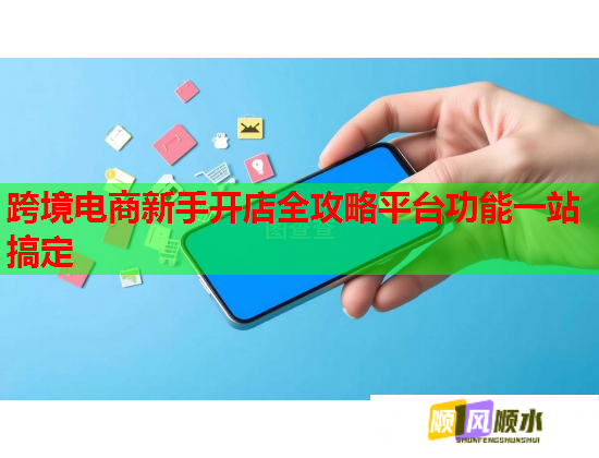 跨境电商新手开店全攻略平台功能一站搞定