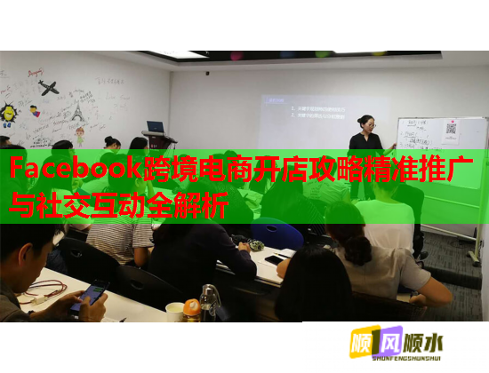 Facebook跨境电商开店攻略精准推广与社交互动全解析