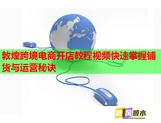 敦煌跨境电商开店教程视频快速掌握铺货与运营秘诀