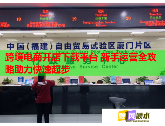 跨境电商开店下载平台 新手运营全攻略助力快速起步
