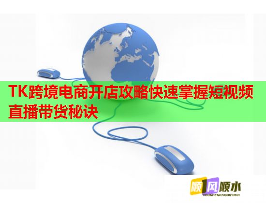 TK跨境电商开店攻略快速掌握短视频直播带货秘诀