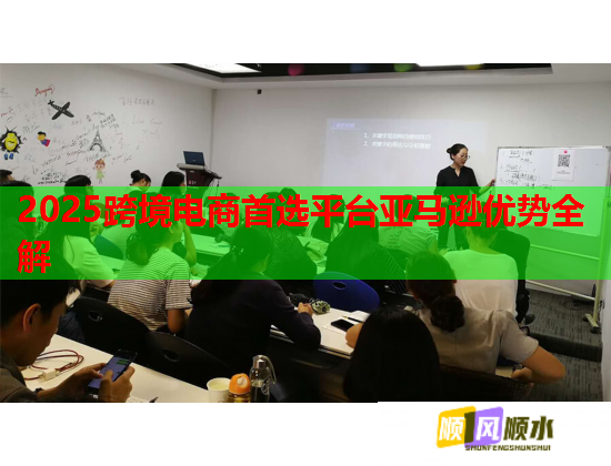 2025跨境电商首选平台亚马逊优势全解