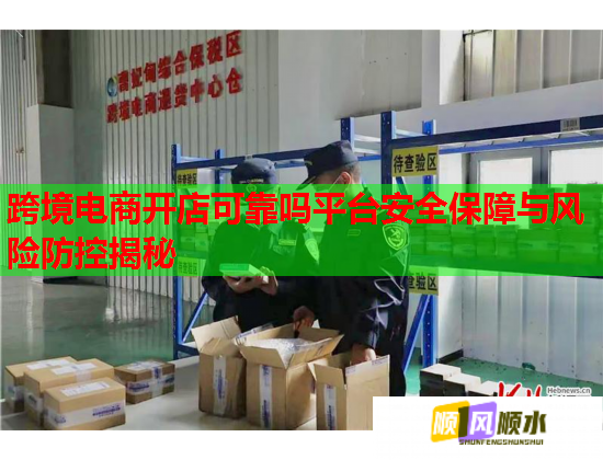 跨境电商开店可靠吗平台安全保障与风险防控揭秘