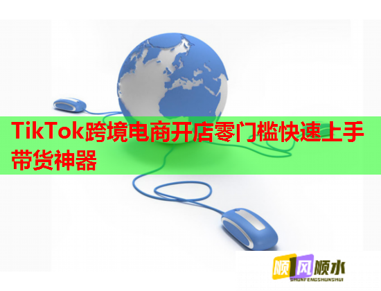TikTok跨境电商开店零门槛快速上手带货神器 TikTok跨境电商开店零门槛快速上手带货神器
